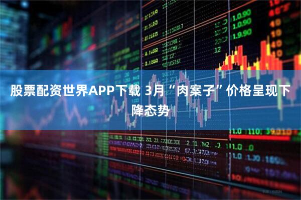 股票配资世界APP下载 3月“肉案子”价格呈现下降态势