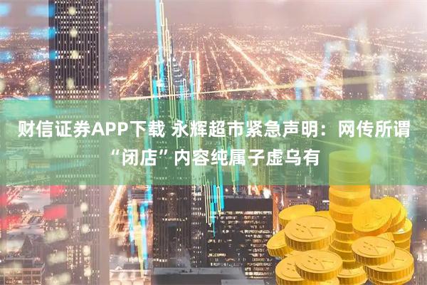 财信证券APP下载 永辉超市紧急声明：网传所谓“闭店”内容纯属子虚乌有