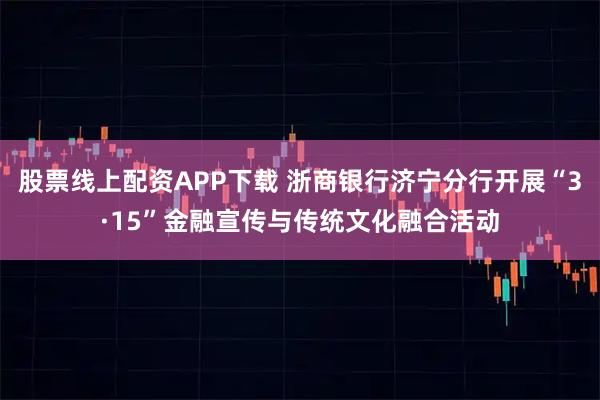 股票线上配资APP下载 浙商银行济宁分行开展“3·15”金融宣传与传统文化融合活动