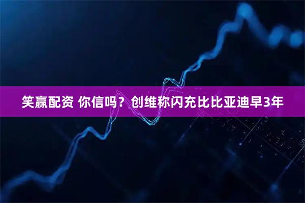 笑赢配资 你信吗？创维称闪充比比亚迪早3年
