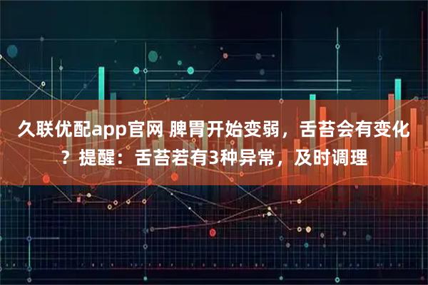 久联优配app官网 脾胃开始变弱，舌苔会有变化？提醒：舌苔若有3种异常，及时调理