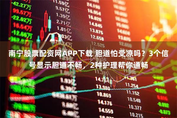 南宁股票配资网APP下载 胆道怕受凉吗？3个信号显示胆道不畅，2种护理帮你通畅