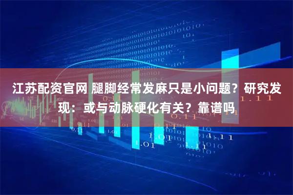 江苏配资官网 腿脚经常发麻只是小问题?研究发现:或与动脉硬化有关?靠谱吗