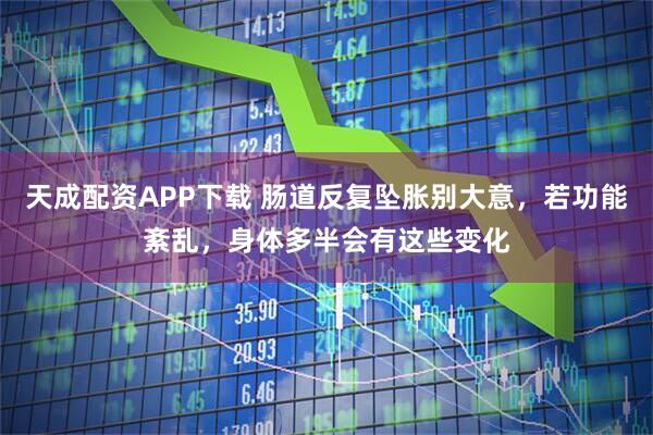 天成配资APP下载 肠道反复坠胀别大意，若功能紊乱，身体多半会有这些变化