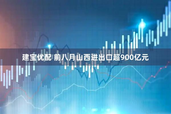 建宝优配 前八月山西进出口超900亿元