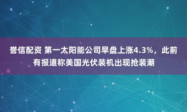 誉信配资 第一太阳能公司早盘上涨4.3%，此前有报道称美国光伏装机出现抢装潮