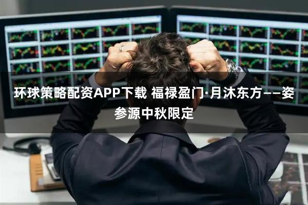 环球策略配资APP下载 福禄盈门·月沐东方——姿参源中秋限定