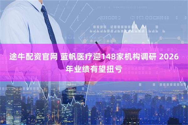 途牛配资官网 蓝帆医疗迎148家机构调研 2026年业绩有望扭亏