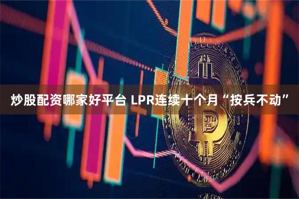 炒股配资哪家好平台 LPR连续十个月“按兵不动”