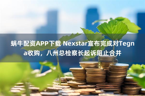 蜗牛配资APP下载 Nexstar宣布完成对Tegna收购，八州总检察长起诉阻止合并