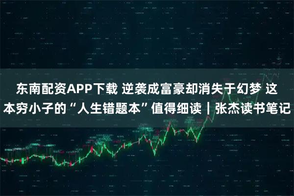 东南配资APP下载 逆袭成富豪却消失于幻梦 这本穷小子的“人生错题本”值得细读|张杰读书笔记