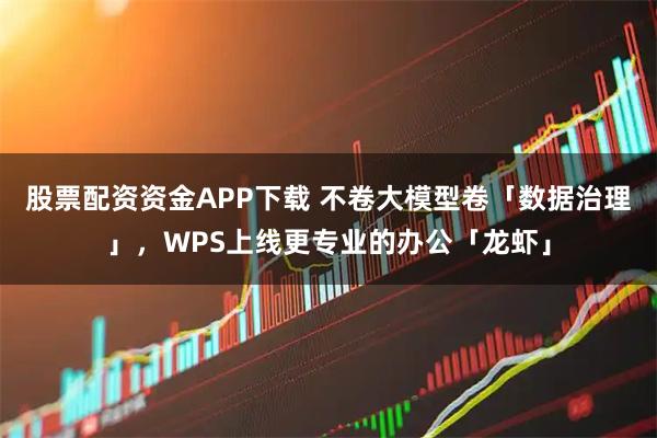 股票配资资金APP下载 不卷大模型卷「数据治理」，WPS上线更专业的办公「龙虾」