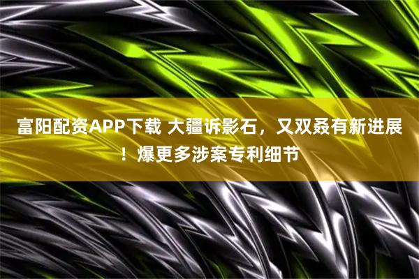 富阳配资APP下载 大疆诉影石，又双叒有新进展！爆更多涉案专利细节