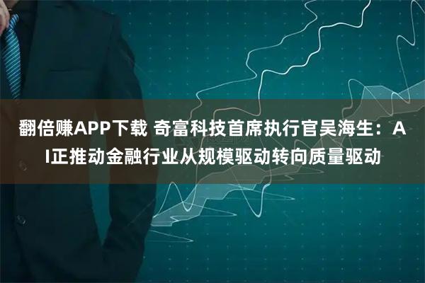 翻倍赚APP下载 奇富科技首席执行官吴海生：AI正推动金融行业从规模驱动转向质量驱动