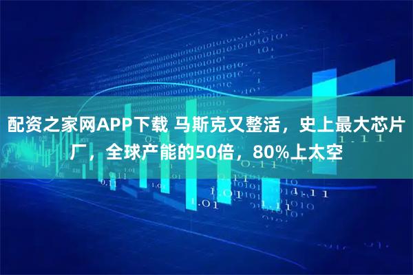 配资之家网APP下载 马斯克又整活，史上最大芯片厂，全球产能的50倍，80%上太空