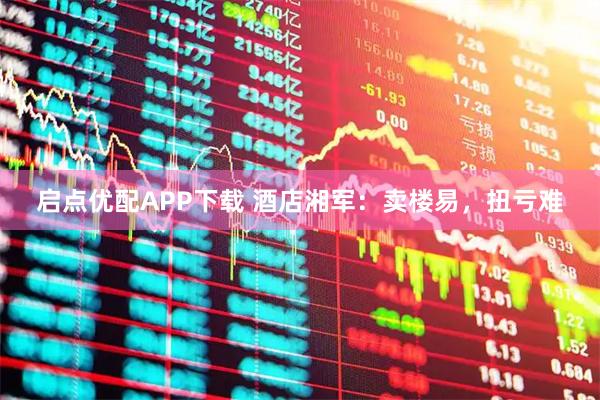 启点优配APP下载 酒店湘军:卖楼易,扭亏难