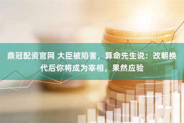 鼎冠配资官网 大臣被陷害，算命先生说：改朝换代后你将成为宰相，果然应验
