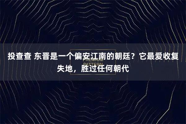 投查查 东晋是一个偏安江南的朝廷?它最爱收复失地,胜过任何朝代