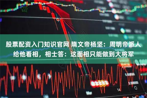 股票配资入门知识官网 隋文帝杨坚：周明帝派人给他看相，相士答：这面相只能做到大将军