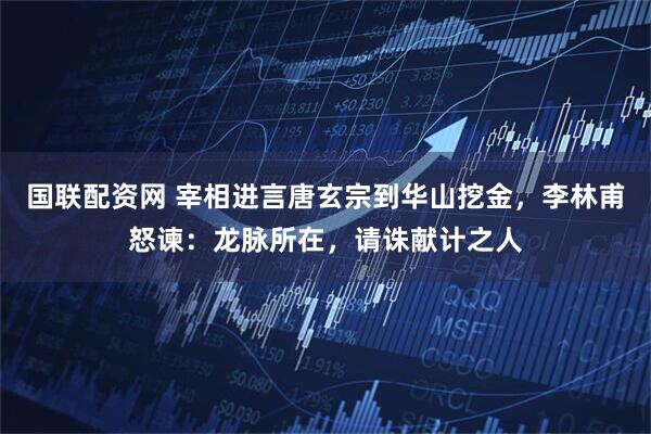 国联配资网 宰相进言唐玄宗到华山挖金,李林甫怒谏:龙脉所在,请诛献计之人