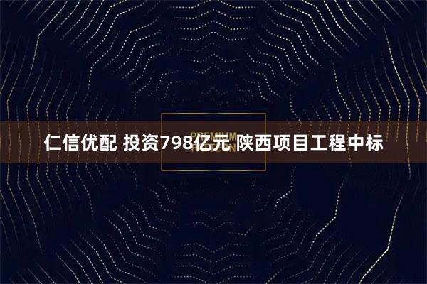 仁信优配 投资798亿元 陕西项目工程中标