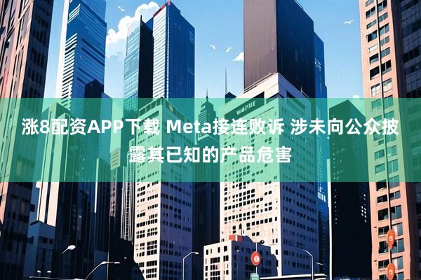 涨8配资APP下载 Meta接连败诉 涉未向公众披露其已知的产品危害