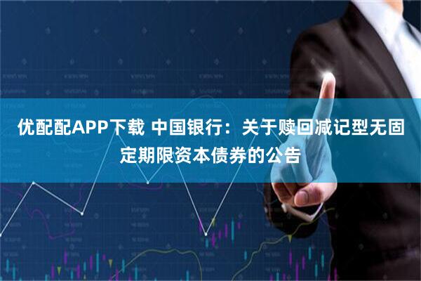 优配配APP下载 中国银行：关于赎回减记型无固定期限资本债券的公告