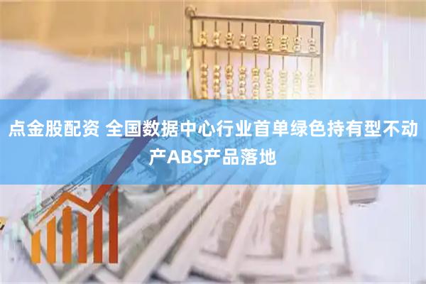 点金股配资 全国数据中心行业首单绿色持有型不动产ABS产品落地
