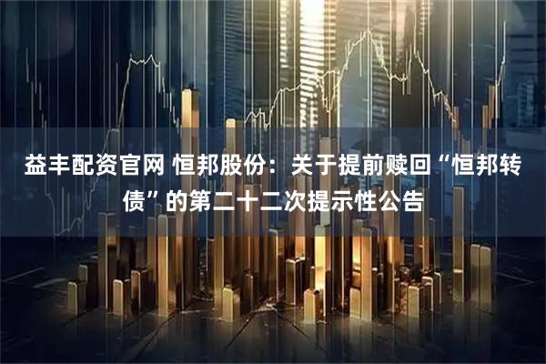 益丰配资官网 恒邦股份：关于提前赎回“恒邦转债”的第二十二次提示性公告
