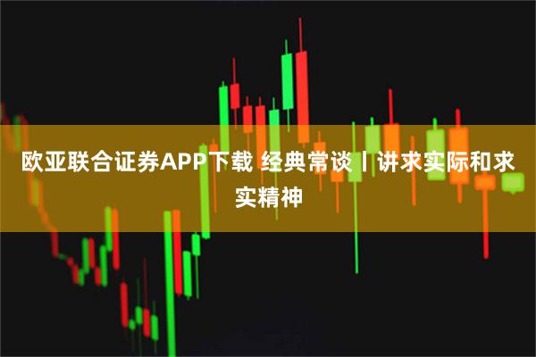 欧亚联合证券APP下载 经典常谈丨讲求实际和求实精神
