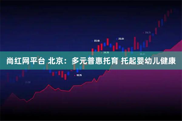 尚红网平台 北京：多元普惠托育 托起婴幼儿健康