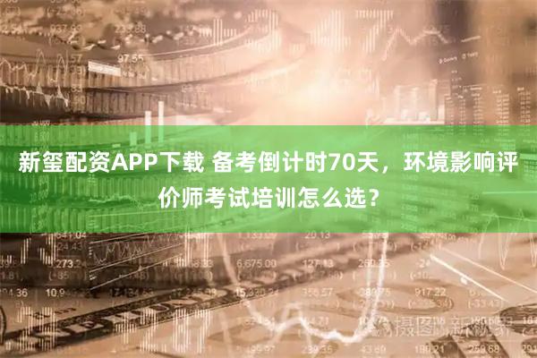 新玺配资APP下载 备考倒计时70天，环境影响评价师考试培训怎么选？