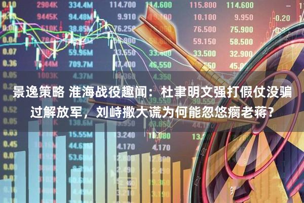 景逸策略 淮海战役趣闻:杜聿明文强打假仗没骗过解放军,刘峙撒大谎为何能忽悠瘸老蒋?