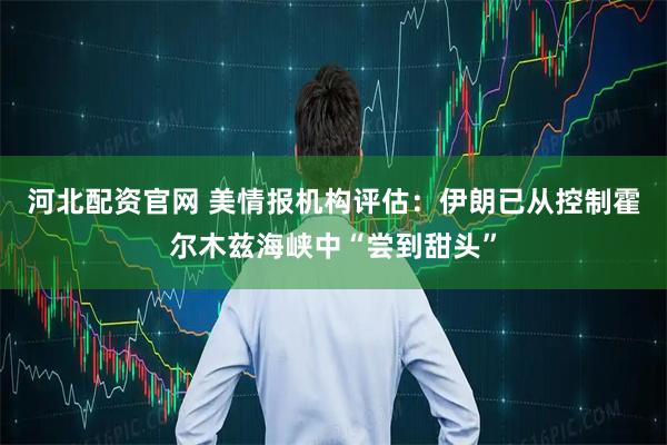 河北配资官网 美情报机构评估:伊朗已从控制霍尔木兹海峡中“尝到甜头”