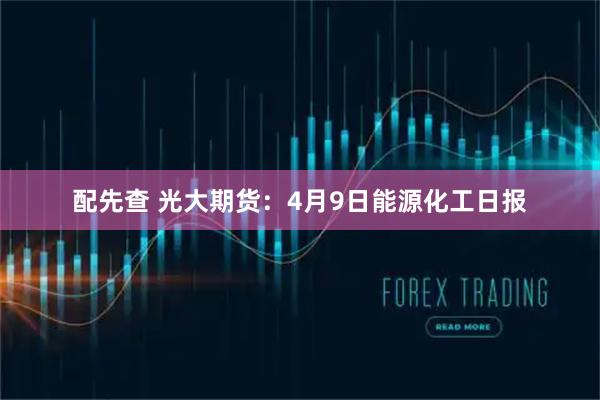 配先查 光大期货:4月9日能源化工日报