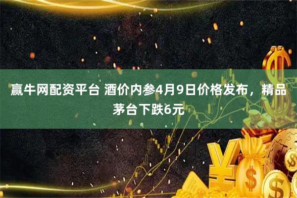 赢牛网配资平台 酒价内参4月9日价格发布，精品茅台下跌6元