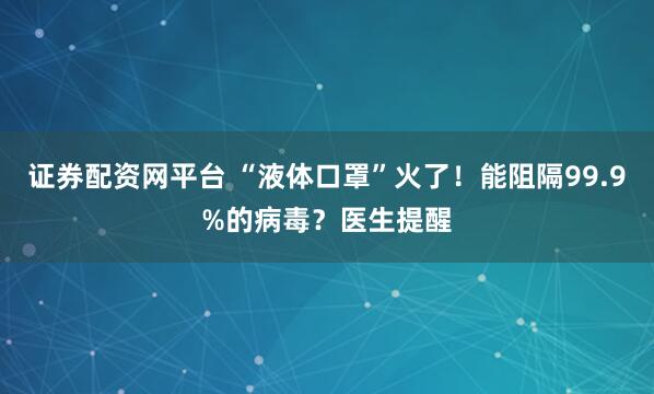 证券配资网平台 “液体口罩”火了！能阻隔99.9%的病毒？医生提醒
