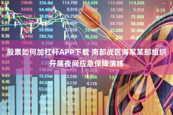 股票如何加杠杆APP下载 南部战区海军某部组织开展夜间应急保障演练