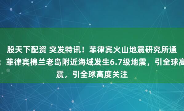股天下配资 突发特讯！菲律宾火山地震研究所通告全球：菲律宾棉兰老岛附近海域发生6.7级地震，引全球高度关注