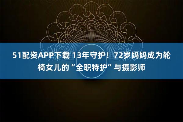 51配资APP下载 13年守护！72岁妈妈成为轮椅女儿的“全职特护”与摄影师