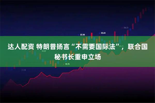 达人配资 特朗普扬言“不需要国际法”，联合国秘书长重申立场