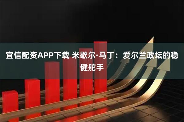 宜信配资APP下载 米歇尔·马丁：爱尔兰政坛的稳健舵手