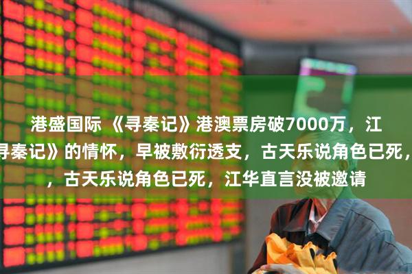 港盛国际 《寻秦记》港澳票房破7000万，江华却揭穿真相：《寻秦记》的情怀，早被敷衍透支，古天乐说角色已死，江华直言没被邀请