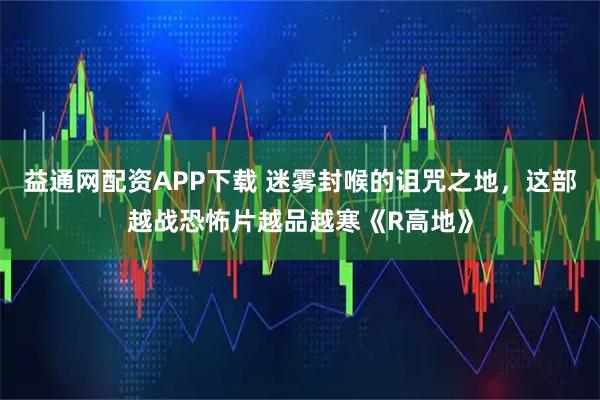 益通网配资APP下载 迷雾封喉的诅咒之地，这部越战恐怖片越品越寒《R高地》