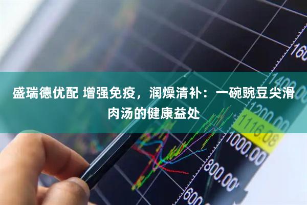 盛瑞德优配 增强免疫，润燥清补：一碗豌豆尖滑肉汤的健康益处