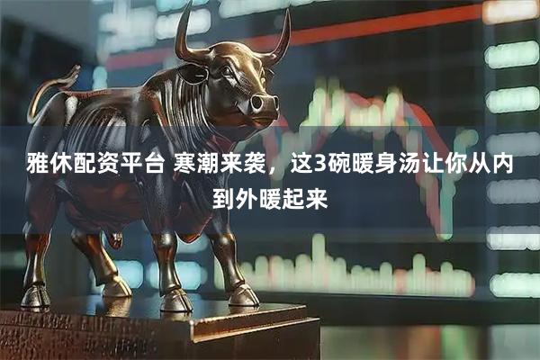 雅休配资平台 寒潮来袭，这3碗暖身汤让你从内到外暖起来