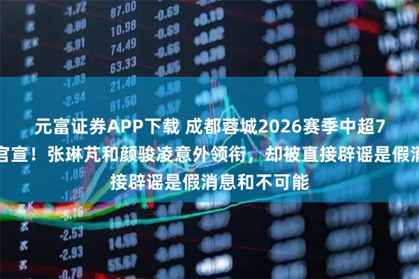 元富证券APP下载 成都蓉城2026赛季中超7人补强名单官宣！张琳芃和颜骏凌意外领衔，却被直接辟谣是假消息和不可能