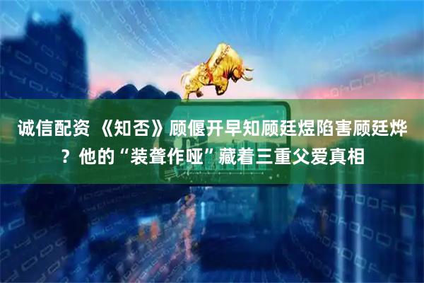 诚信配资 《知否》顾偃开早知顾廷煜陷害顾廷烨？他的“装聋作哑”藏着三重父爱真相