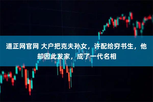 道正网官网 大户把克夫孙女，许配给穷书生，他却因此发家，成了一代名相