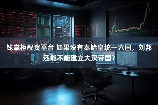 钱掌柜配资平台 如果没有秦始皇统一六国，刘邦还能不能建立大汉帝国？